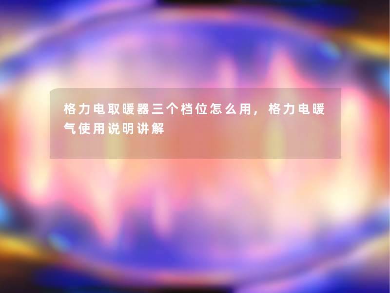 格力电取暖器三个档位怎么用,格力电暖气使用说明讲解