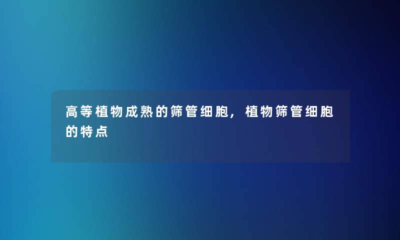 高等植物成熟的筛管细胞,植物筛管细胞的特点