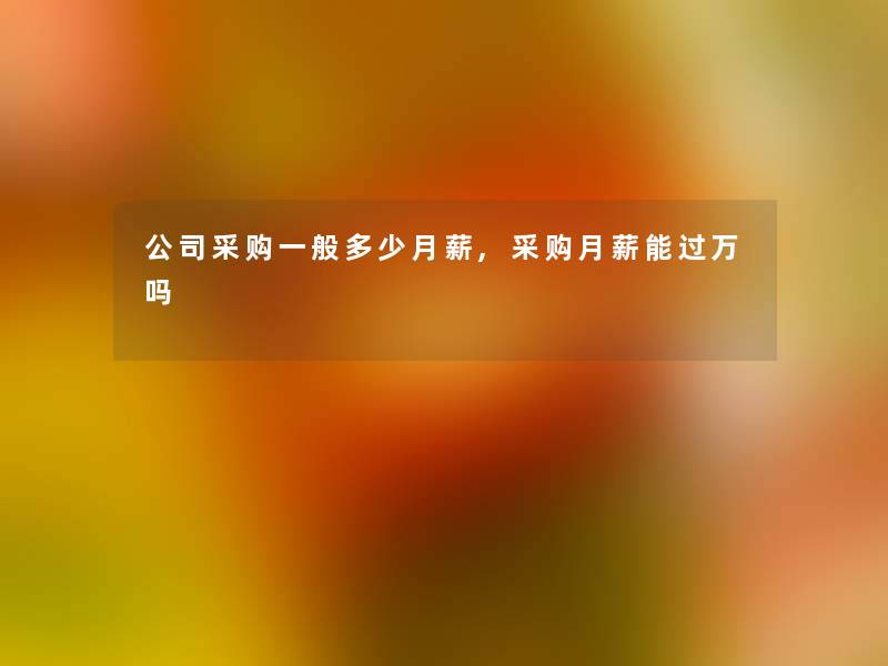 公司采购一般多少月薪,采购月薪能过万吗