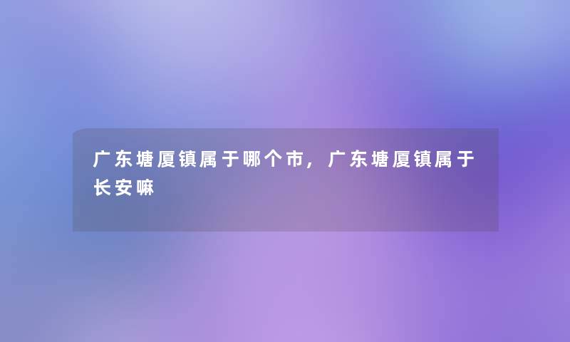 广东塘厦镇属于哪个市,广东塘厦镇属于长安嘛