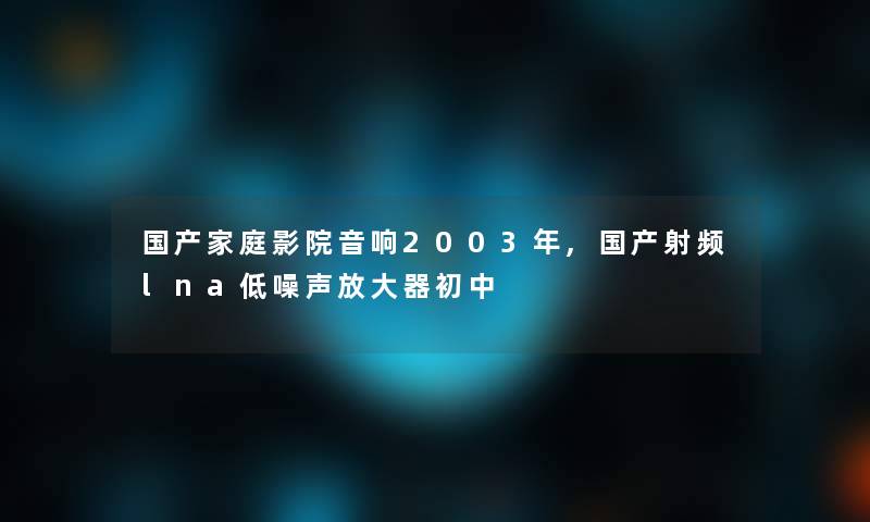 国产家庭影院音响2003年,国产射频lna低噪声放大器初中