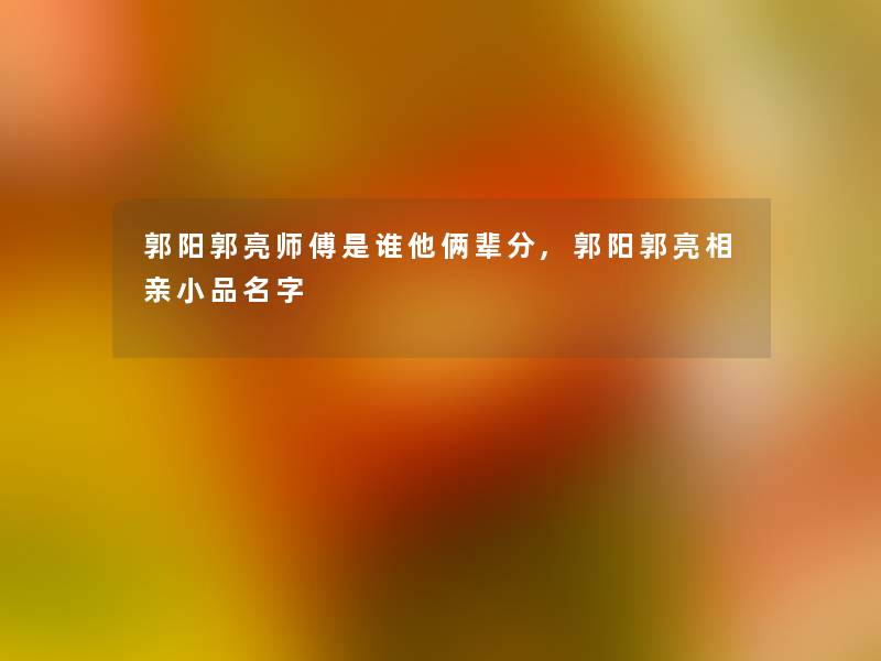 郭阳郭亮师傅是谁他俩辈分,郭阳郭亮相亲小品名字