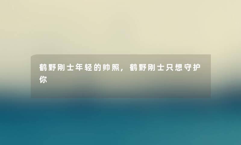 鹤野刚士年轻的帅照,鹤野刚士只想守护你