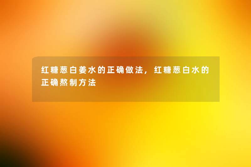 红糖葱白姜水的正确做法,红糖葱白水的正确熬制方法