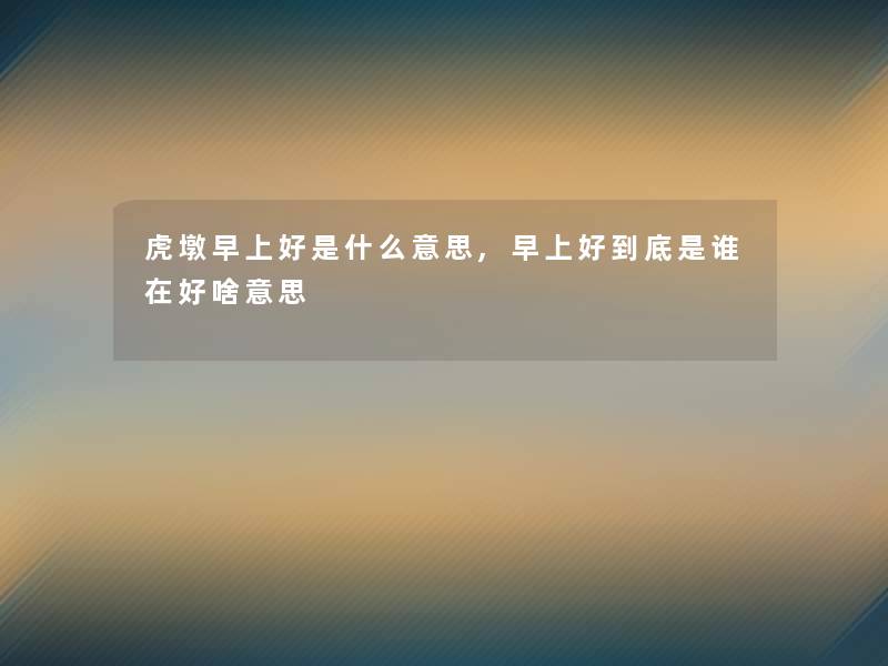 虎墩早上好是什么意思,早上好到底是谁在好啥意思