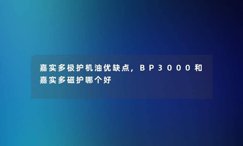 嘉实多极护机油优缺点,BP3000和嘉实多磁护哪个好