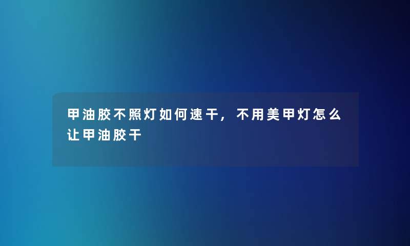 甲油胶不照灯如何速干,不用美甲灯怎么让甲油胶干