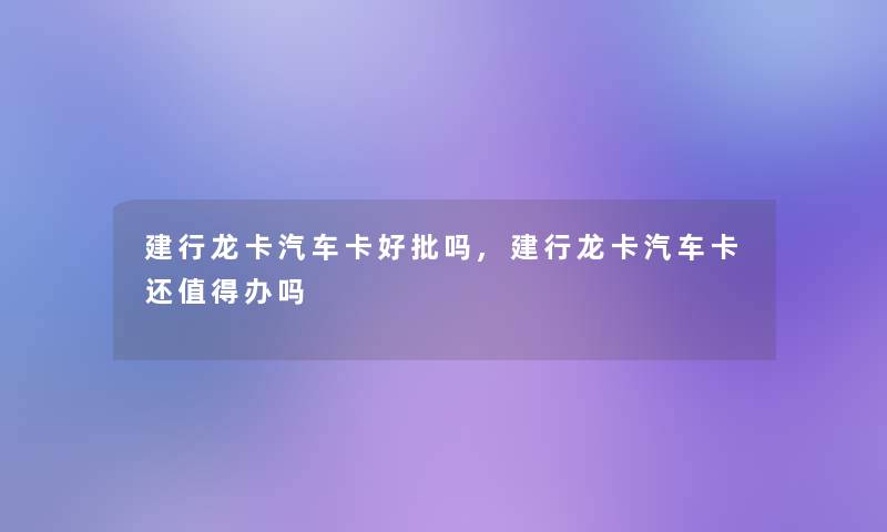 建行龙卡汽车卡好批吗,建行龙卡汽车卡还办吗