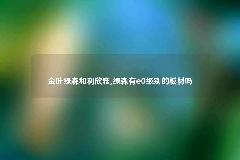 金叶绿森和利欣雅,绿森有e0级别的板材吗