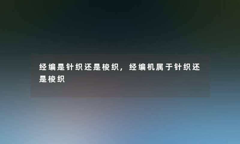 经编是针织还是梭织,经编机属于针织还是梭织