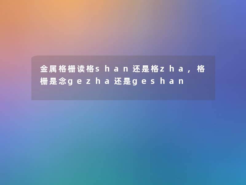 金属格栅读格shan还是格zha,格栅是念gezha还是geshan