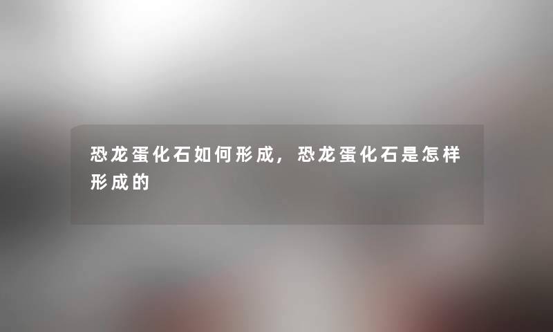 恐龙蛋化石如何形成,恐龙蛋化石是怎样形成的