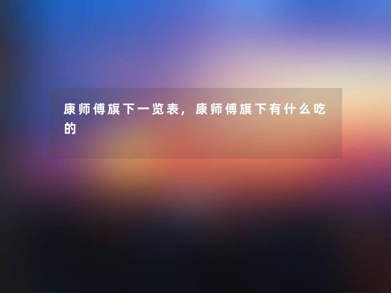 康师傅旗下一览表,康师傅旗下有什么吃的