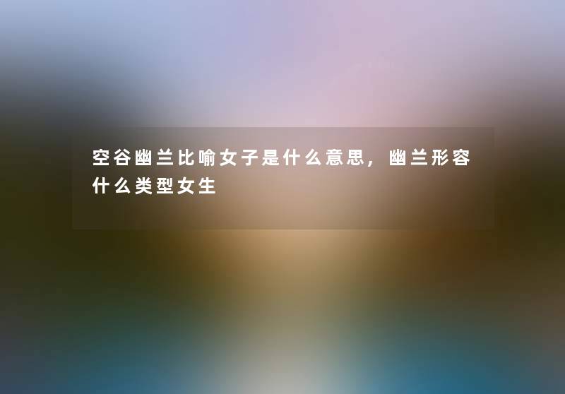 空谷幽兰比喻女子是什么意思,幽兰形容什么类型女生