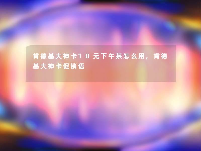 肯德基大神卡10元下午茶怎么用,肯德基大神卡促销语