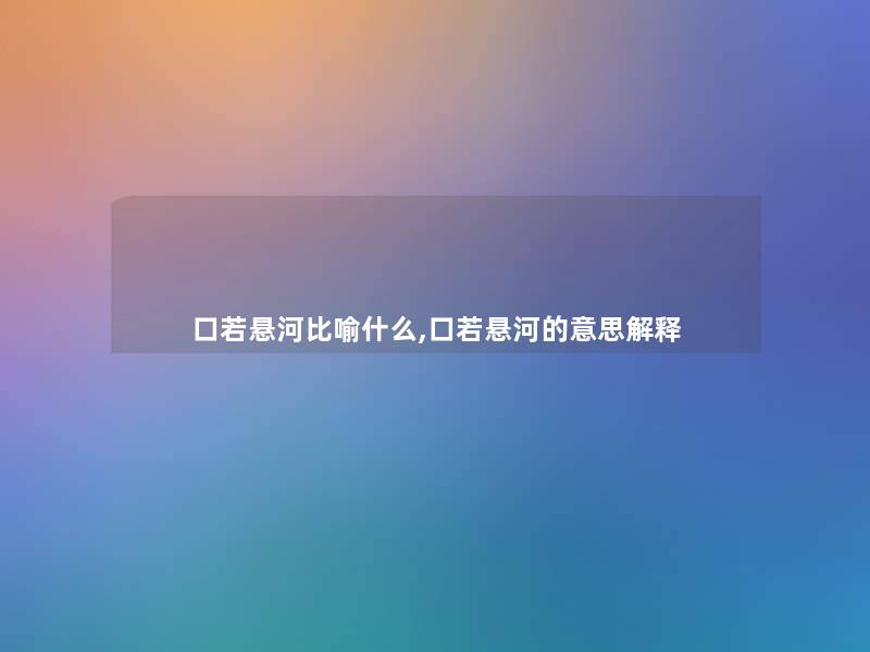 口若悬河比喻什么,口若悬河的意思解释