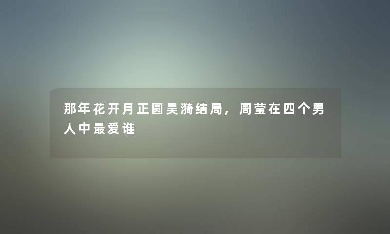 那年花开月正圆吴漪结局,周莹在四个男人中爱谁