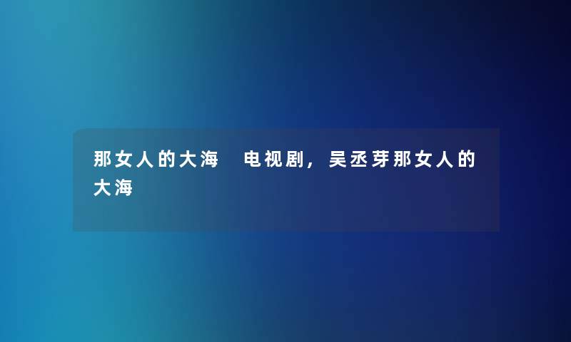 那女人的大海 电视剧,吴丞芽那女人的大海