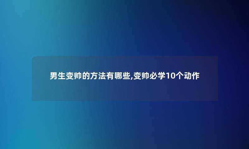 男生变帅的方法有哪些,变帅必学10个动作