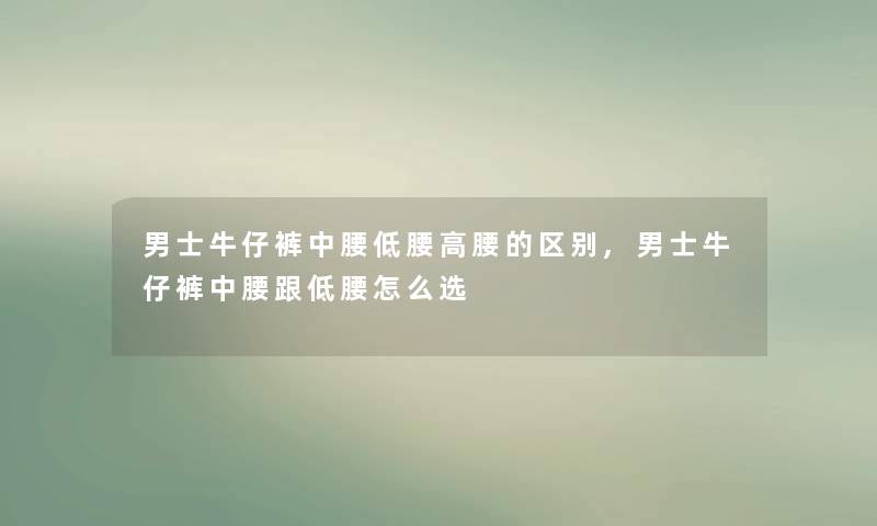 男士牛仔裤中腰低腰高腰的区别,男士牛仔裤中腰跟低腰怎么选