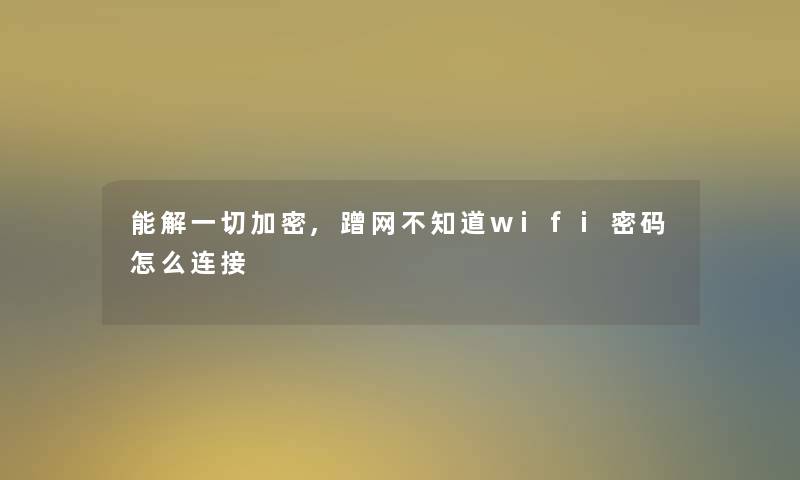 能解一切加密,蹭网不知道wifi密码怎么连接