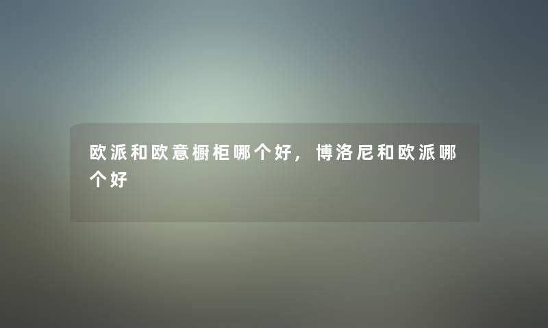 欧派和欧意橱柜哪个好,博洛尼和欧派哪个好