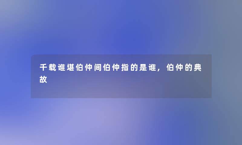 千载谁堪伯仲间伯仲指的是谁,伯仲的典故