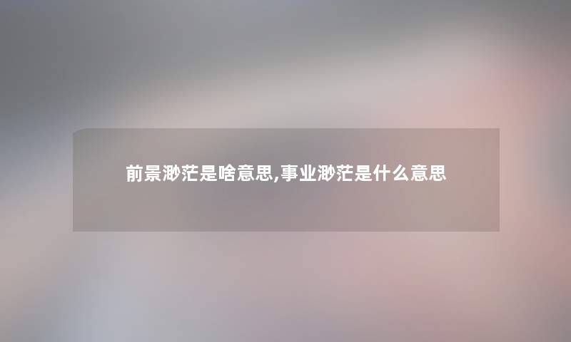 前景渺茫是啥意思,事业渺茫是什么意思