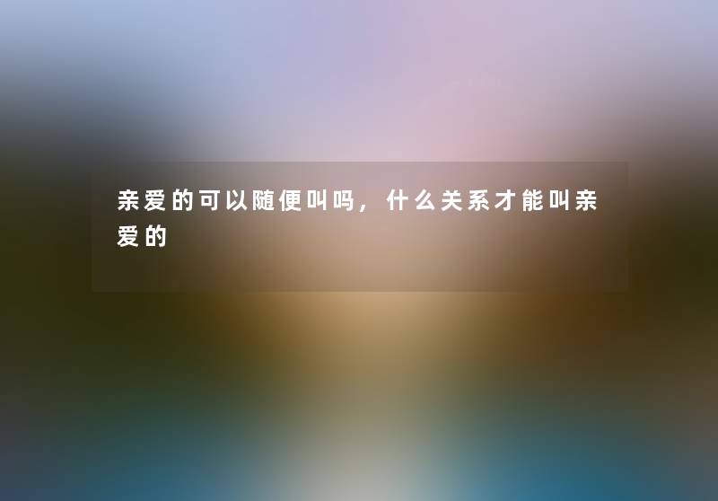 亲爱的可以随便叫吗,什么关系才能叫亲爱的