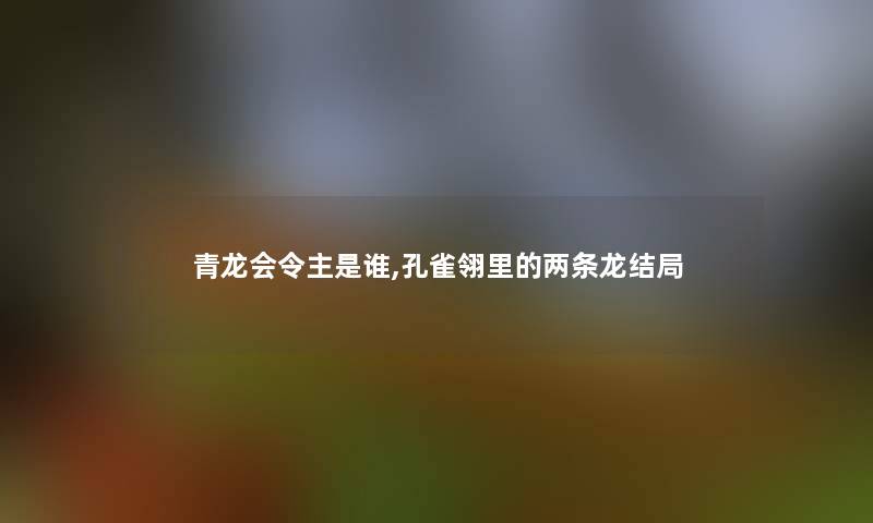 青龙会令主是谁,孔雀翎里的两条龙结局