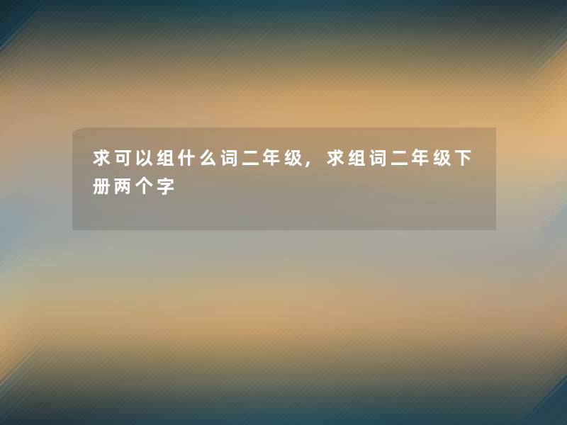 求可以组什么词二年级,求组词二年级下册两个字