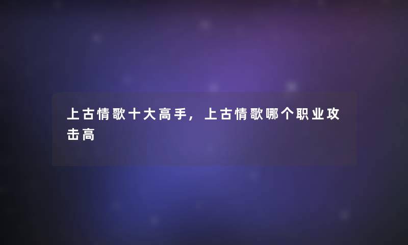 上古情歌一些高手,上古情歌哪个职业攻击高