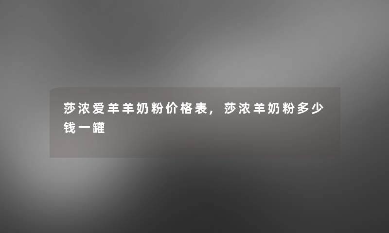 莎浓爱羊羊奶粉价格表,莎浓羊奶粉多少钱一罐