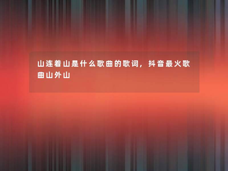 山连着山是什么歌曲的歌词,抖音火歌曲山外山 山连着山是什么歌曲的歌词,抖音火歌曲山外山