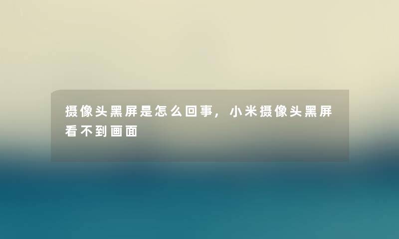 摄像头黑屏是怎么回事,小米摄像头黑屏看不到画面