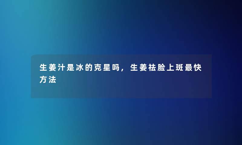 生姜汁是冰的克星吗,生姜祛脸上斑快方法