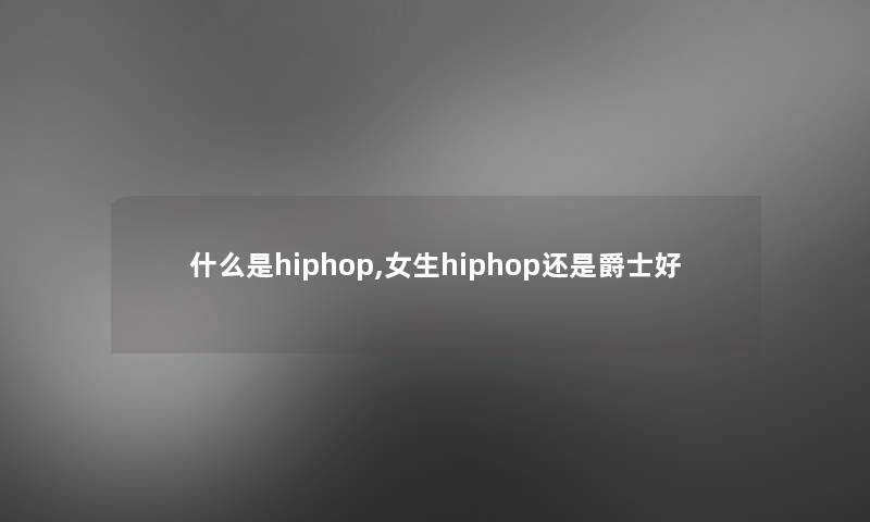 什么是hiphop,女生hiphop还是爵士好