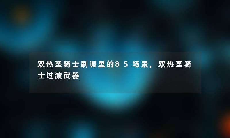 双热圣骑士刷哪里的85场景,双热圣骑士过渡武器