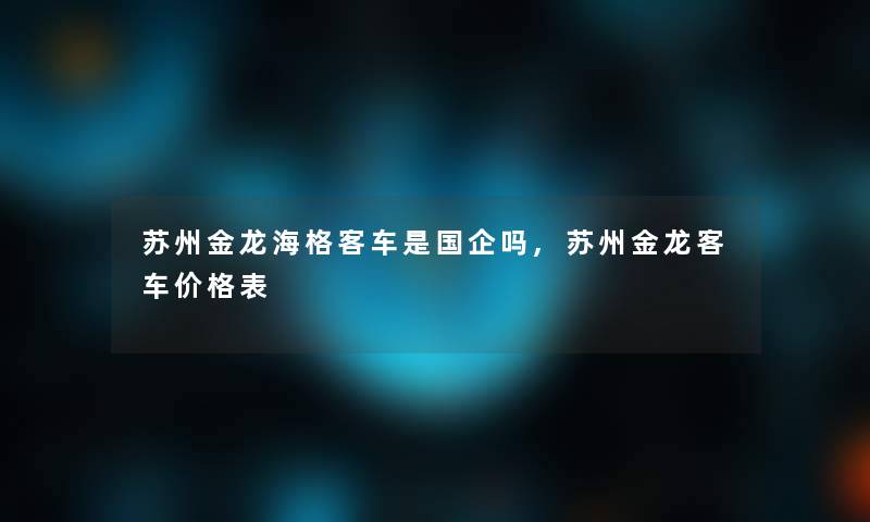 苏州金龙海格客车是国企吗,苏州金龙客车价格表