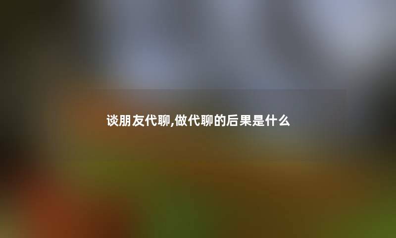 谈朋友代聊,做代聊的后果是什么