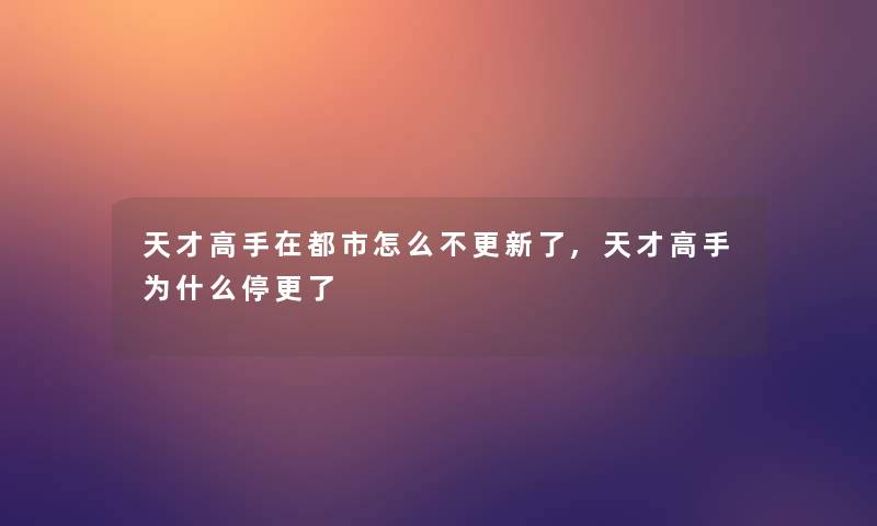 天才高手在都市怎么不更新了,天才高手为什么停更了