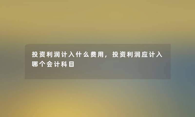 投资利润计入什么费用,投资利润应计入哪个会计科目