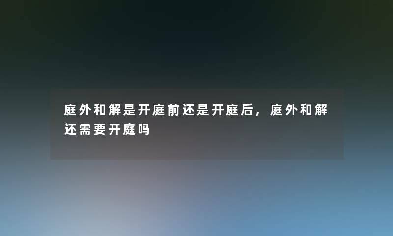 庭外和解是开庭前还是开庭后,庭外和解还需要开庭吗