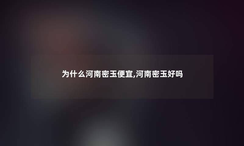 为什么河南密玉便宜,河南密玉好吗