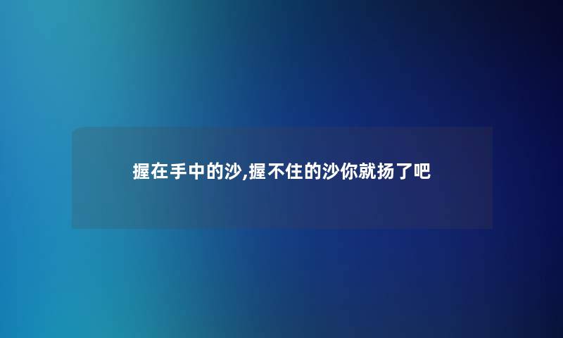 握在手中的沙,握不住的沙你就扬了吧