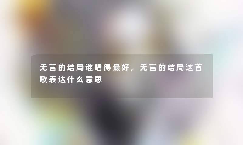 无言的结局谁唱得好,无言的结局这首歌表达什么意思