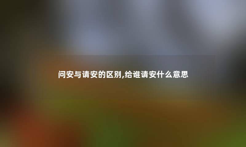 问安与请安的区别,给谁请安什么意思