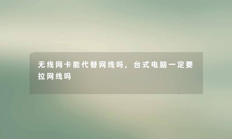 无线网卡能代替网线吗,台式电脑一定要拉网线吗