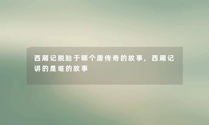 西厢记脱胎于哪个唐传奇的故事,西厢记讲的是谁的故事