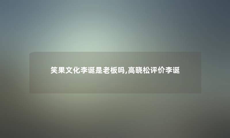 笑果文化李诞是老板吗,高晓松评价李诞